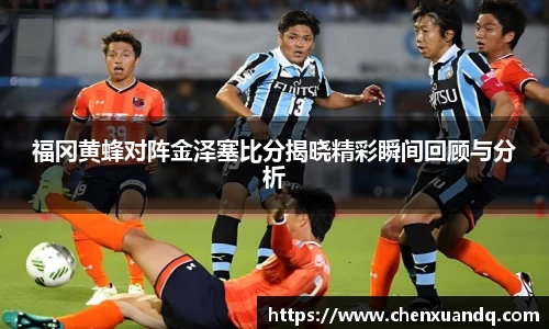 福冈黄蜂对阵金泽塞比分揭晓精彩瞬间回顾与分析