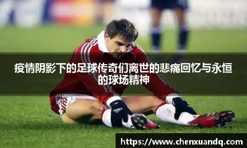 疫情阴影下的足球传奇们离世的悲痛回忆与永恒的球场精神