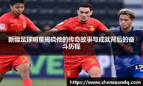 新疆足球明星揭晓他的传奇故事与成就背后的奋斗历程
