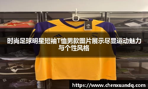 时尚足球明星短袖T恤男款图片展示尽显运动魅力与个性风格